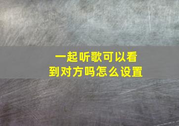 一起听歌可以看到对方吗怎么设置