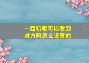 一起听歌可以看到对方吗怎么设置的