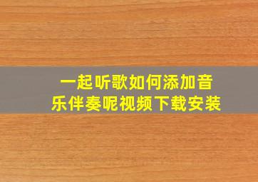 一起听歌如何添加音乐伴奏呢视频下载安装