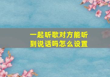 一起听歌对方能听到说话吗怎么设置