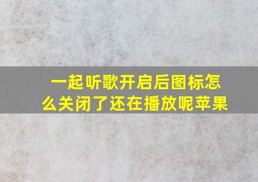 一起听歌开启后图标怎么关闭了还在播放呢苹果