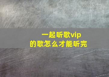 一起听歌vip的歌怎么才能听完