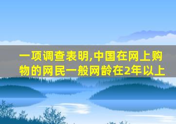 一项调查表明,中国在网上购物的网民一般网龄在2年以上