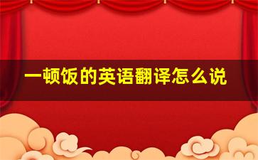 一顿饭的英语翻译怎么说