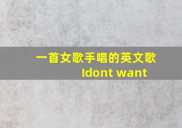 一首女歌手唱的英文歌 Idont want