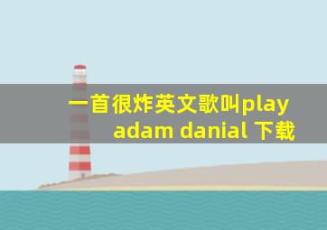 一首很炸英文歌叫play adam danial 下载