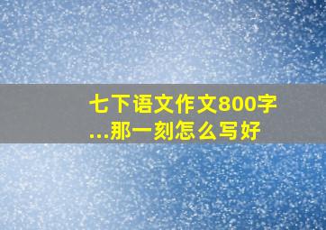 七下语文作文800字...那一刻怎么写好