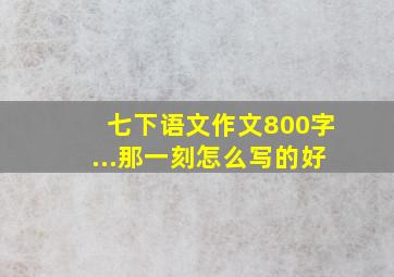 七下语文作文800字...那一刻怎么写的好