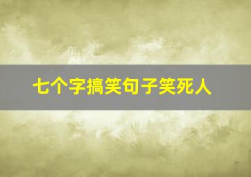 七个字搞笑句子笑死人