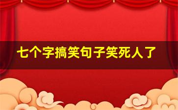 七个字搞笑句子笑死人了