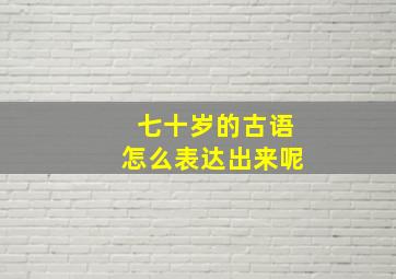 七十岁的古语怎么表达出来呢