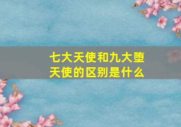 七大天使和九大堕天使的区别是什么