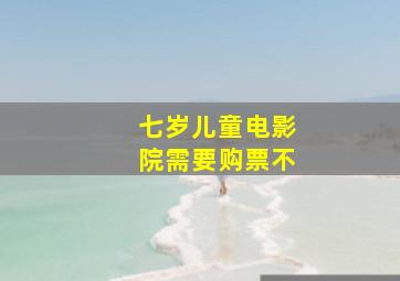 七岁儿童电影院需要购票不