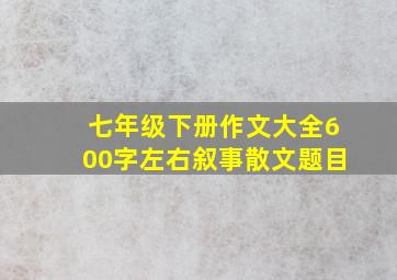 七年级下册作文大全600字左右叙事散文题目