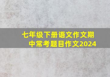 七年级下册语文作文期中常考题目作文2024