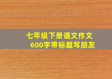 七年级下册语文作文600字带标题写朋友