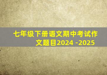 七年级下册语文期中考试作文题目2024 -2025