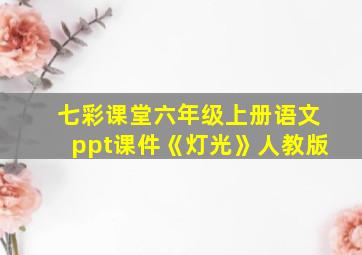 七彩课堂六年级上册语文ppt课件《灯光》人教版