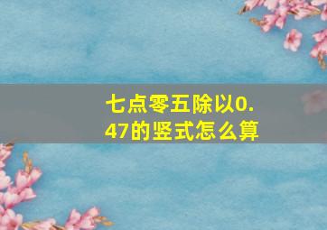 七点零五除以0.47的竖式怎么算