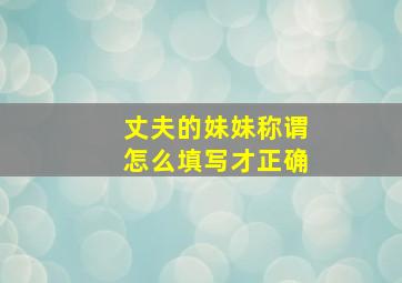 丈夫的妹妹称谓怎么填写才正确