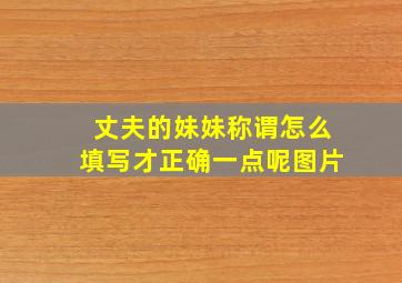 丈夫的妹妹称谓怎么填写才正确一点呢图片