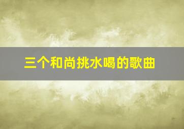 三个和尚挑水喝的歌曲