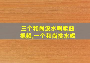 三个和尚没水喝歌曲视频,一个和尚挑水喝