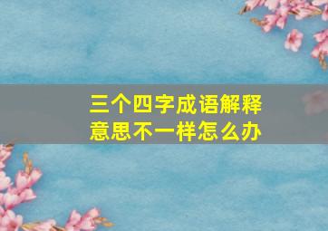 三个四字成语解释意思不一样怎么办