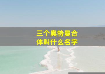 三个奥特曼合体叫什么名字