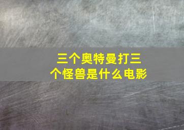 三个奥特曼打三个怪兽是什么电影