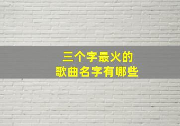 三个字最火的歌曲名字有哪些