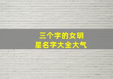 三个字的女明星名字大全大气