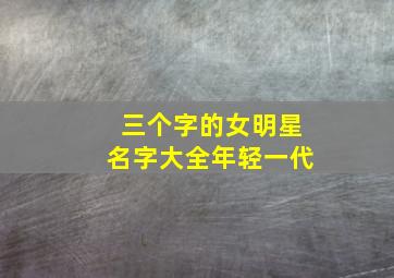 三个字的女明星名字大全年轻一代