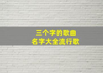 三个字的歌曲名字大全流行歌