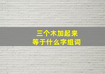 三个木加起来等于什么字组词