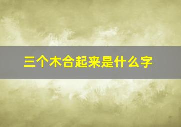 三个木合起来是什么字