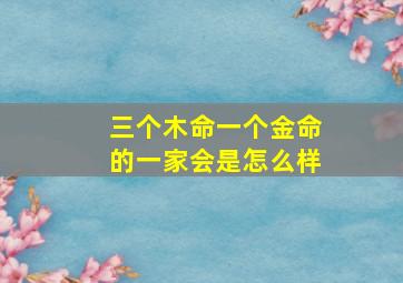 三个木命一个金命的一家会是怎么样