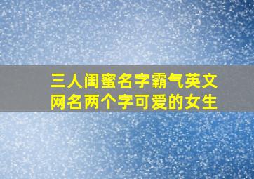 三人闺蜜名字霸气英文网名两个字可爱的女生