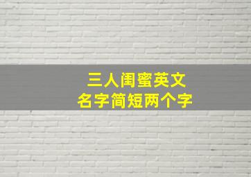 三人闺蜜英文名字简短两个字