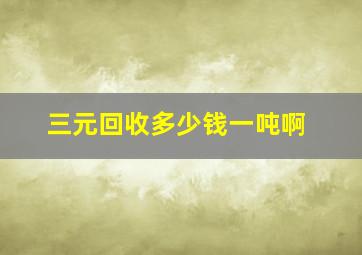 三元回收多少钱一吨啊