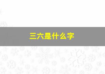 三六是什么字