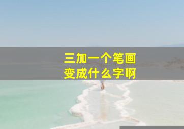 三加一个笔画变成什么字啊