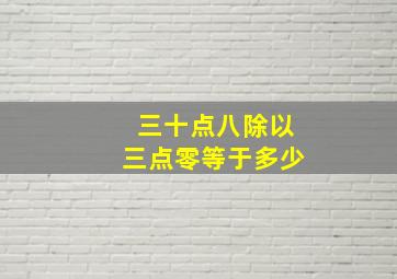 三十点八除以三点零等于多少