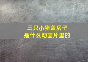 三只小猪盖房子是什么动画片里的