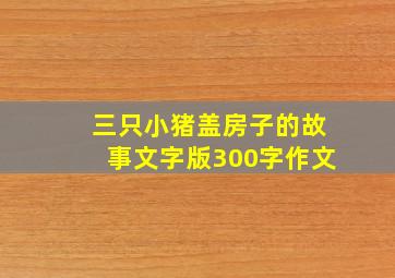 三只小猪盖房子的故事文字版300字作文