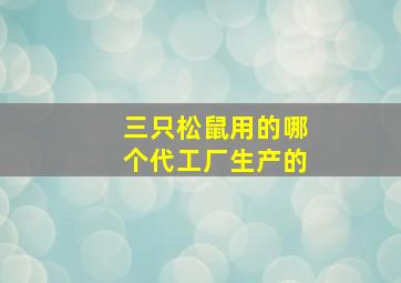 三只松鼠用的哪个代工厂生产的