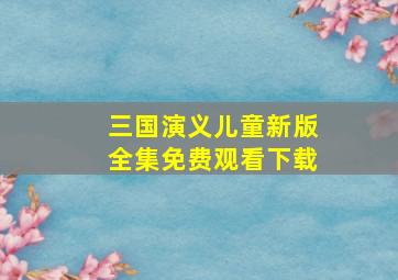 三国演义儿童新版全集免费观看下载