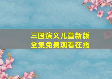 三国演义儿童新版全集免费观看在线