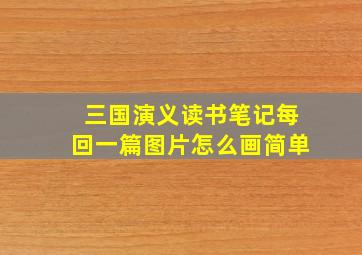 三国演义读书笔记每回一篇图片怎么画简单