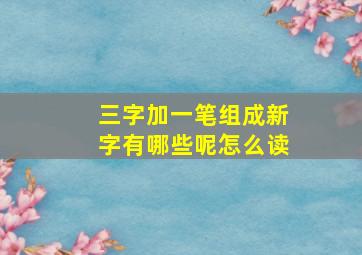 三字加一笔组成新字有哪些呢怎么读